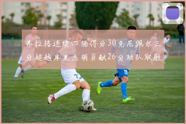 弗拉格连续四场得分30克尼佩尔三分超越库里杰明贡献26分助队取胜