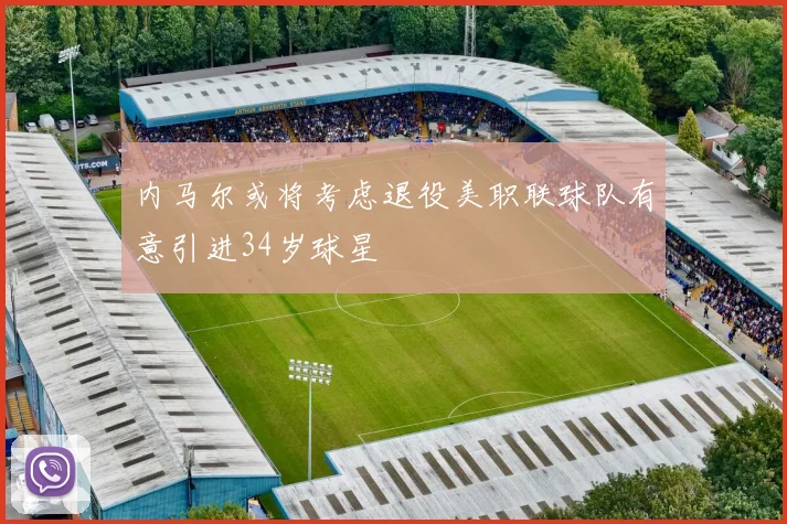 内马尔或将考虑退役美职联球队有意引进34岁球星