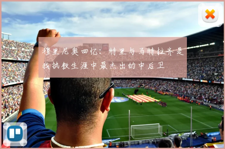 穆里尼奥回忆：特里与马特拉齐是我执教生涯中最杰出的中后卫