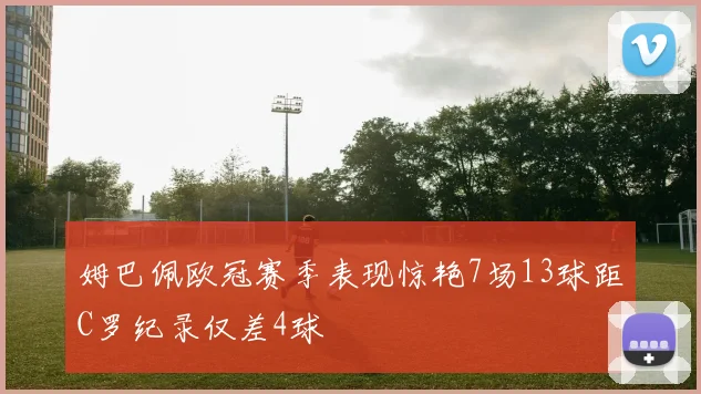 姆巴佩欧冠赛季表现惊艳7场13球距C罗纪录仅差4球