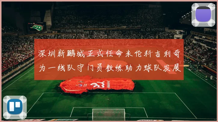深圳新鹏城正式任命米伦科吉利奇为一线队守门员教练助力球队发展