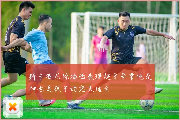 斯卡洛尼称梅西表现超乎寻常他是神也是孩子的完美结合