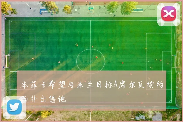 本菲卡希望与米兰目标A席尔瓦续约而非出售他