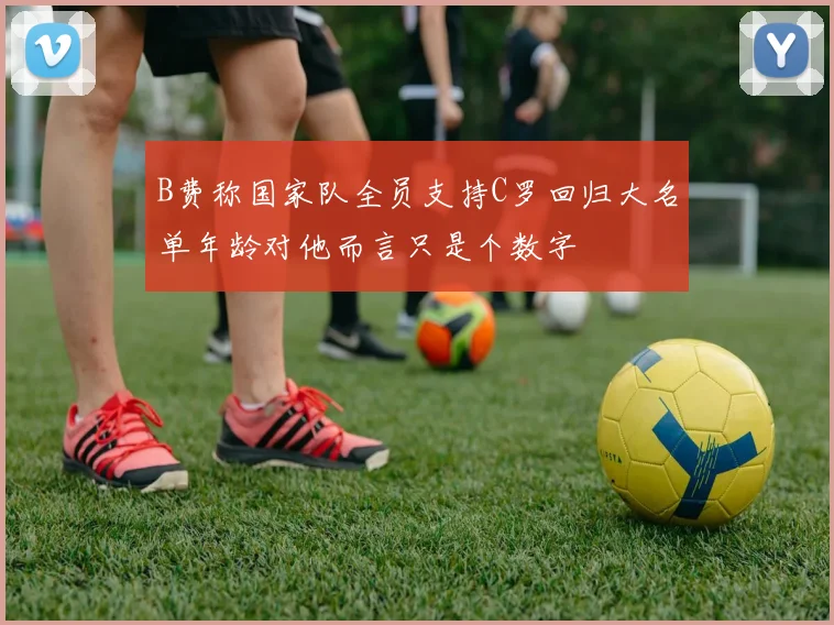 B费称国家队全员支持C罗回归大名单年龄对他而言只是个数字