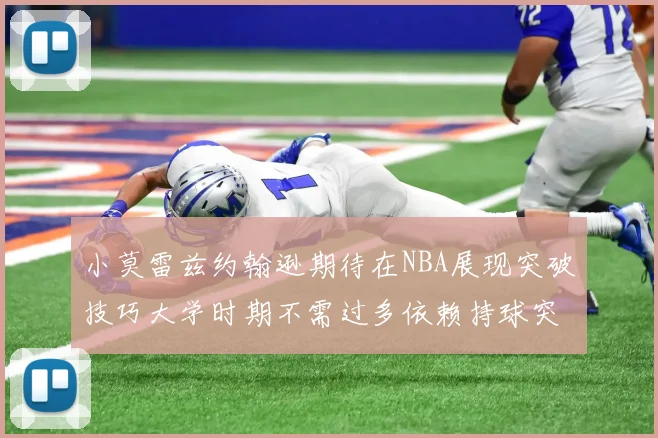 小莫雷兹约翰逊期待在NBA展现突破技巧大学时期不需过多依赖持球突破