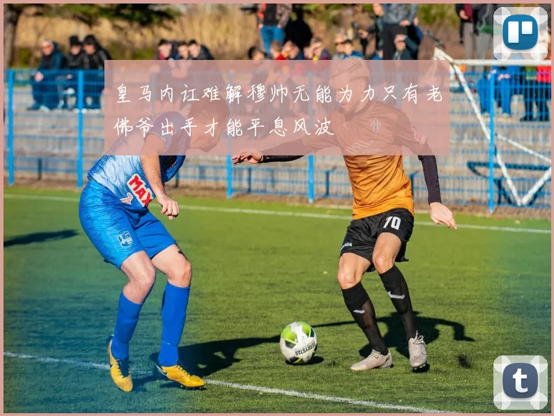皇马内讧难解穆帅无能为力只有老佛爷出手才能平息风波