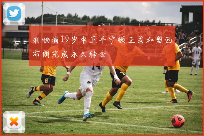 利物浦19岁中卫平宁顿正式加盟西布朗完成永久转会