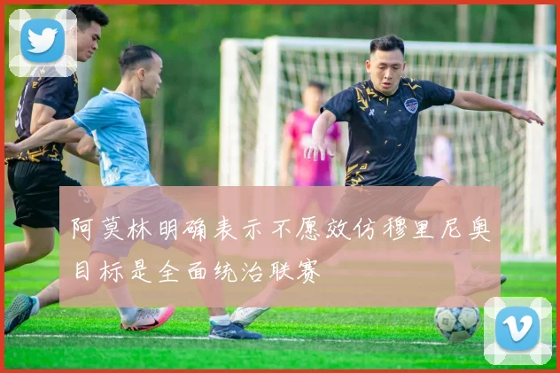 阿莫林明确表示不愿效仿穆里尼奥目标是全面统治联赛