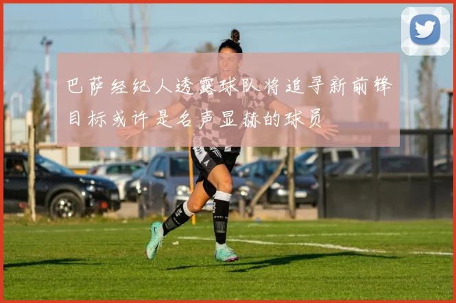 巴萨经纪人透露球队将追寻新前锋目标或许是名声显赫的球员