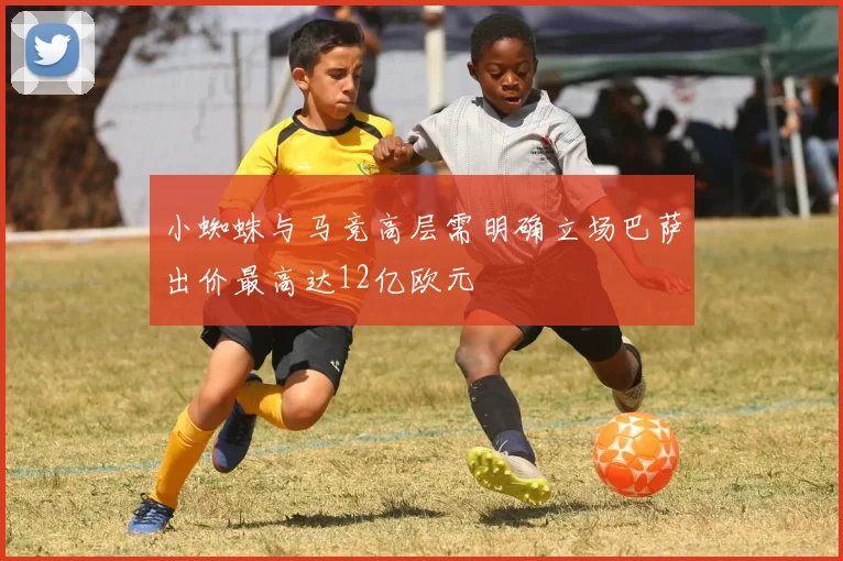 小蜘蛛与马竞高层需明确立场巴萨出价最高达12亿欧元