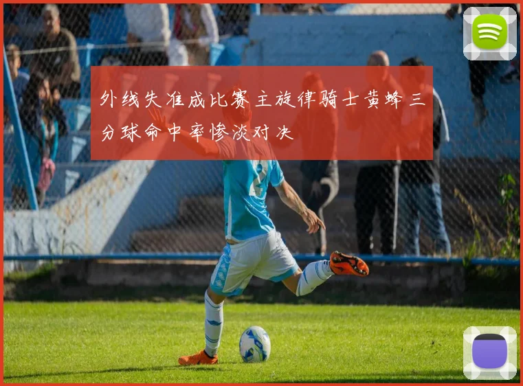 外线失准成比赛主旋律骑士黄蜂三分球命中率惨淡对决