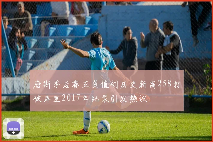 唐斯季后赛正负值创历史新高258打破库里2017年纪录引发热议