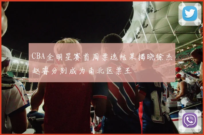 CBA全明星赛首周票选结果揭晓徐杰赵睿分别成为南北区票王