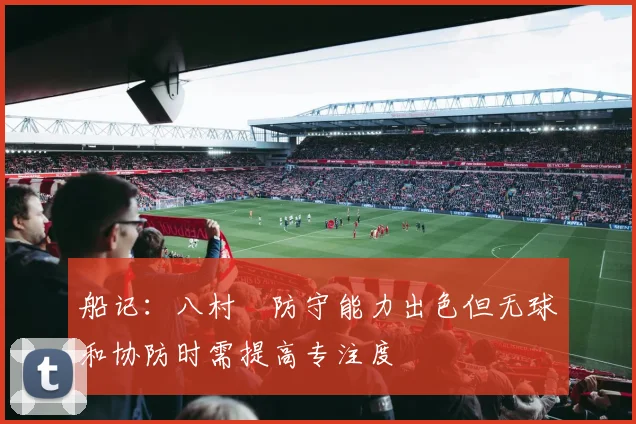 船记：八村塁防守能力出色但无球和协防时需提高专注度