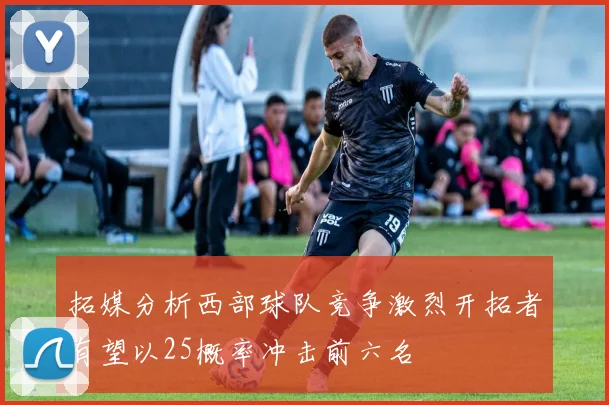 拓媒分析西部球队竞争激烈开拓者有望以25概率冲击前六名