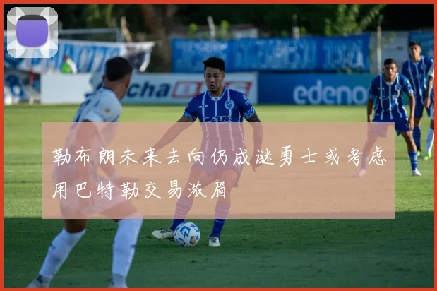 勒布朗未来去向仍成谜勇士或考虑用巴特勒交易浓眉