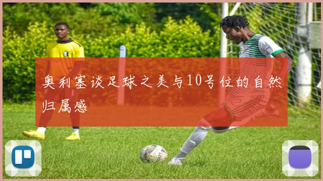 奥利塞谈足球之美与10号位的自然归属感