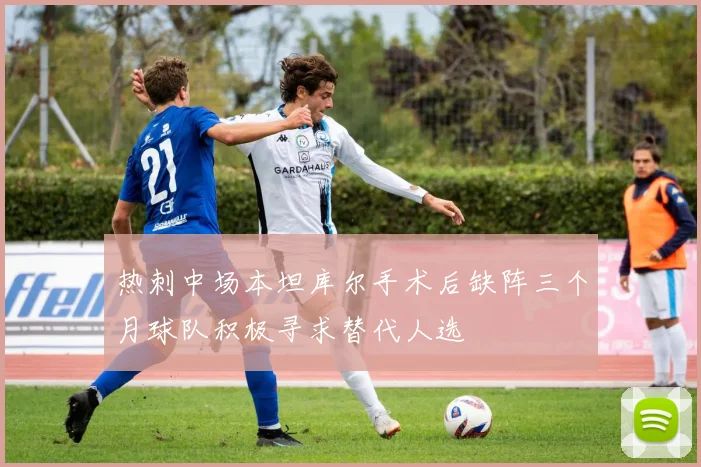 热刺中场本坦库尔手术后缺阵三个月球队积极寻求替代人选