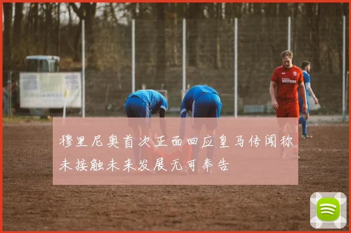 穆里尼奥首次正面回应皇马传闻称未接触未来发展无可奉告