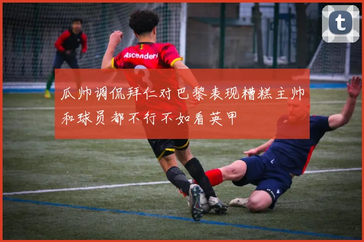 瓜帅调侃拜仁对巴黎表现糟糕主帅和球员都不行不如看英甲