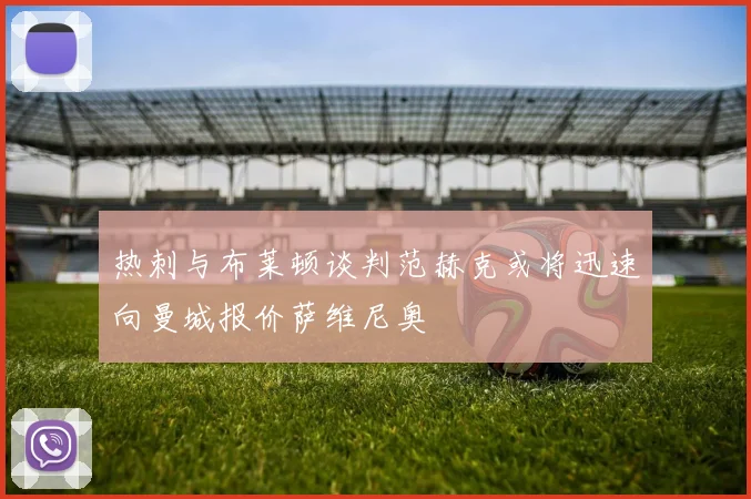 热刺与布莱顿谈判范赫克或将迅速向曼城报价萨维尼奥