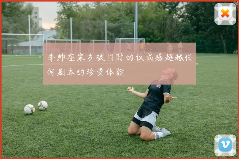 李帅在家乡破门时的仪式感超越任何剧本的珍贵体验