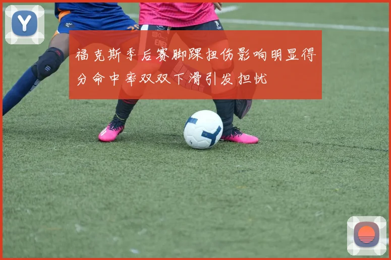 福克斯季后赛脚踝扭伤影响明显得分命中率双双下滑引发担忧